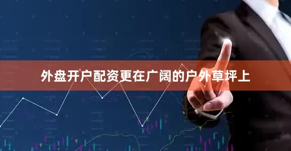 外盘开户配资更在广阔的户外草坪上