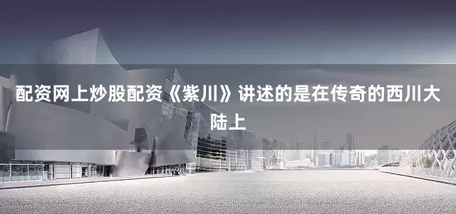 配资网上炒股配资《紫川》讲述的是在传奇的西川大陆上
