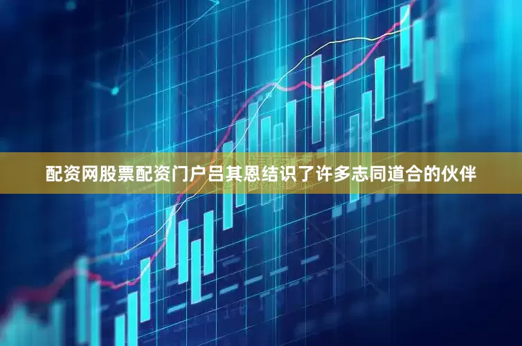配资网股票配资门户吕其恩结识了许多志同道合的伙伴