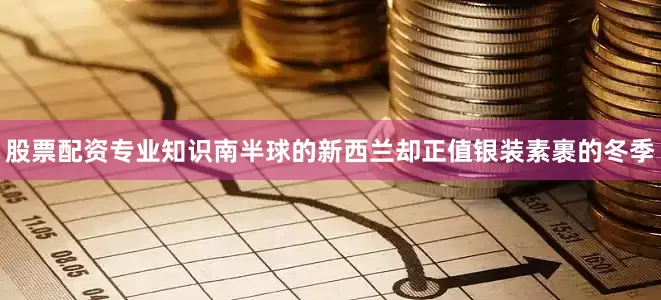股票配资专业知识南半球的新西兰却正值银装素裹的冬季