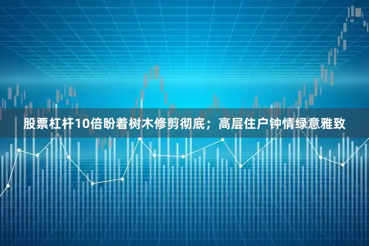 股票杠杆10倍盼着树木修剪彻底；高层住户钟情绿意雅致