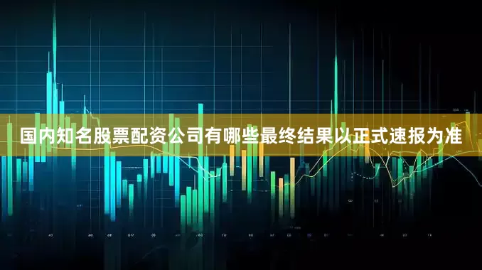 国内知名股票配资公司有哪些最终结果以正式速报为准