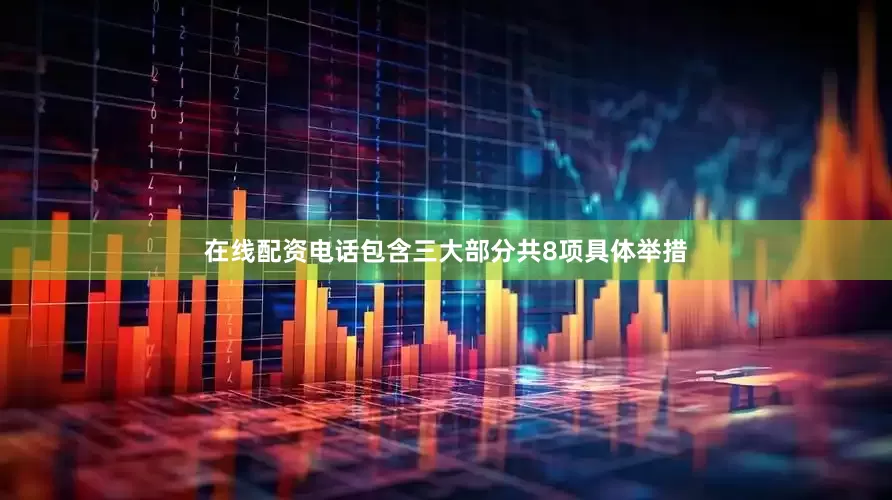 在线配资电话包含三大部分共8项具体举措