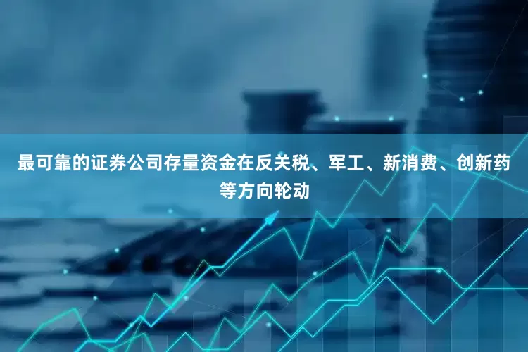 最可靠的证券公司存量资金在反关税、军工、新消费、创新药等方向轮动