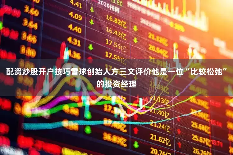 配资炒股开户技巧雪球创始人方三文评价他是一位“比较松弛”的投资经理
