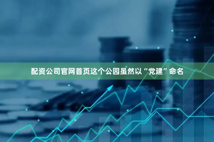 配资公司官网首页这个公园虽然以“党建”命名
