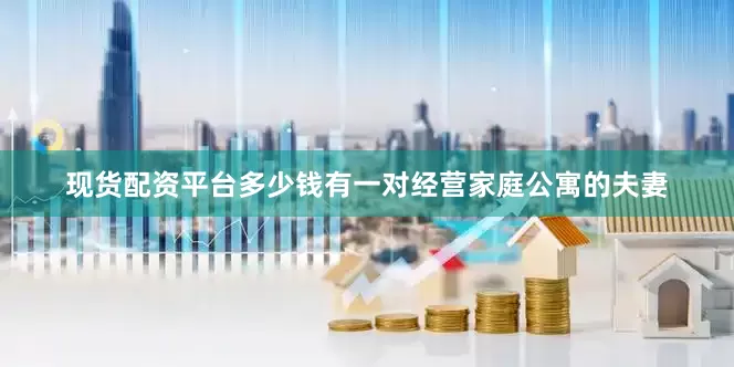 现货配资平台多少钱有一对经营家庭公寓的夫妻