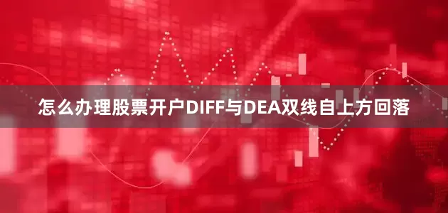 怎么办理股票开户DIFF与DEA双线自上方回落