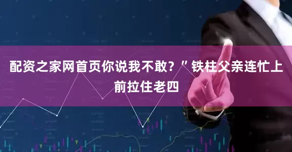 配资之家网首页你说我不敢？”铁柱父亲连忙上前拉住老四