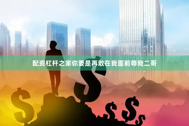 配资杠杆之家你要是再敢在我面前辱我二哥