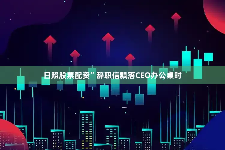 日照股票配资”辞职信飘落CEO办公桌时