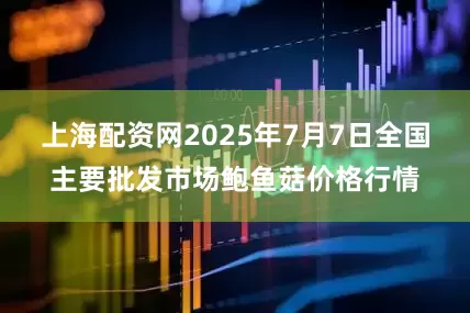 上海配资网2025年7月7日全国主要批发市场鲍鱼菇价格行情