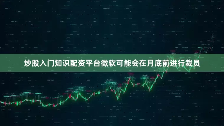 炒股入门知识配资平台微软可能会在月底前进行裁员