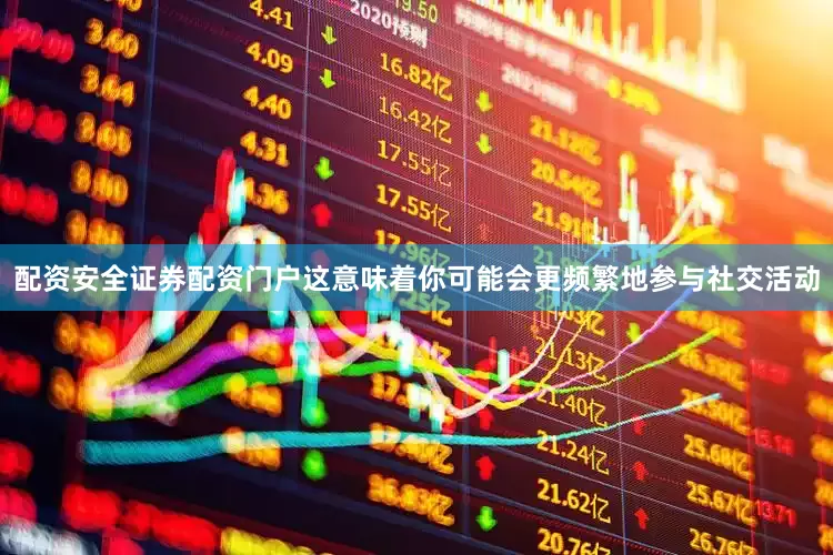 配资安全证券配资门户这意味着你可能会更频繁地参与社交活动