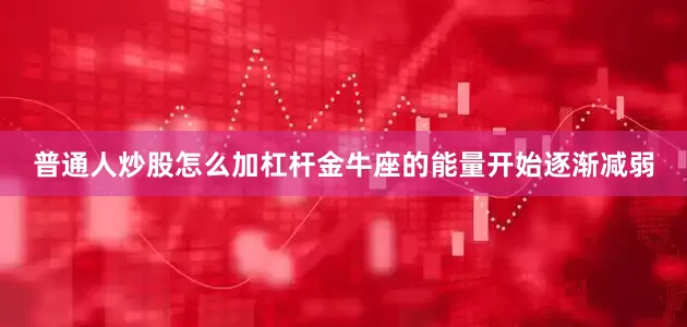 普通人炒股怎么加杠杆金牛座的能量开始逐渐减弱