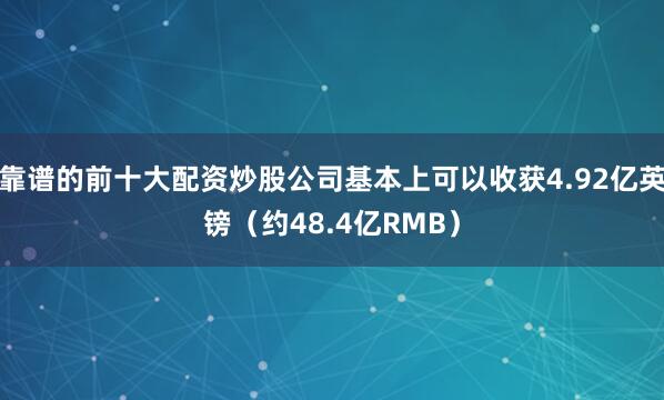 靠谱的前十大配资炒股公司基本上可以收获4.92亿英镑（约48.4亿RMB）