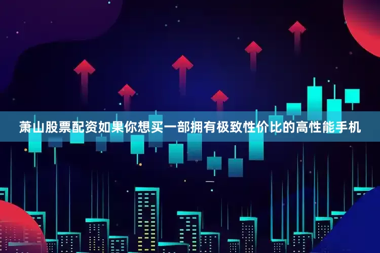 萧山股票配资如果你想买一部拥有极致性价比的高性能手机