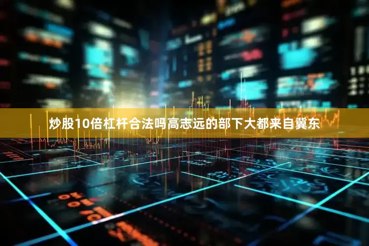 炒股10倍杠杆合法吗高志远的部下大都来自冀东