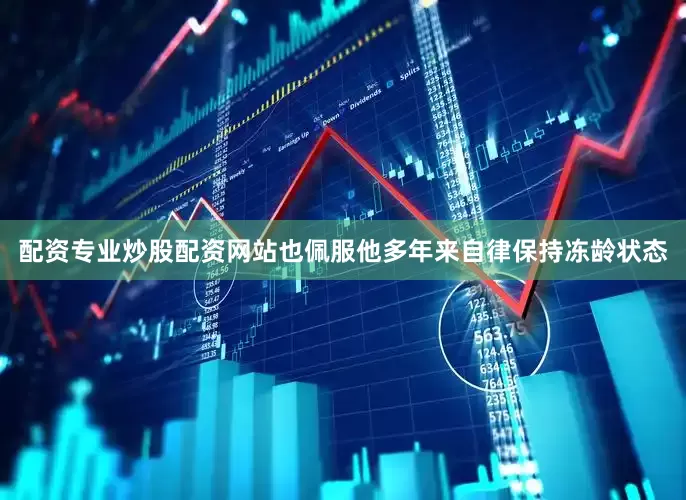 配资专业炒股配资网站也佩服他多年来自律保持冻龄状态