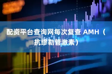 配资平台查询网每次复查 AMH（抗缪勒管激素）