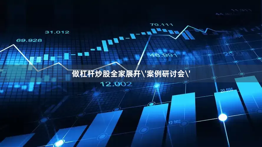 做杠杆炒股全家展开'案例研讨会'