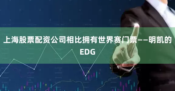 上海股票配资公司相比拥有世界赛门票——明凯的EDG