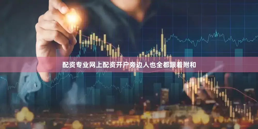 配资专业网上配资开户旁边人也全都跟着附和
