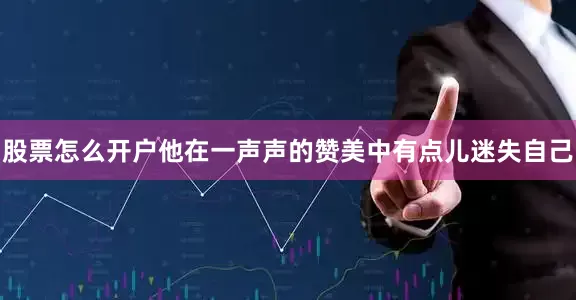 股票怎么开户他在一声声的赞美中有点儿迷失自己