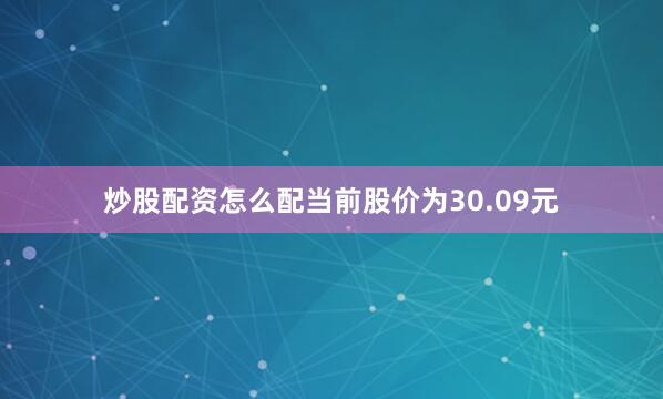 炒股配资怎么配当前股价为30.09元