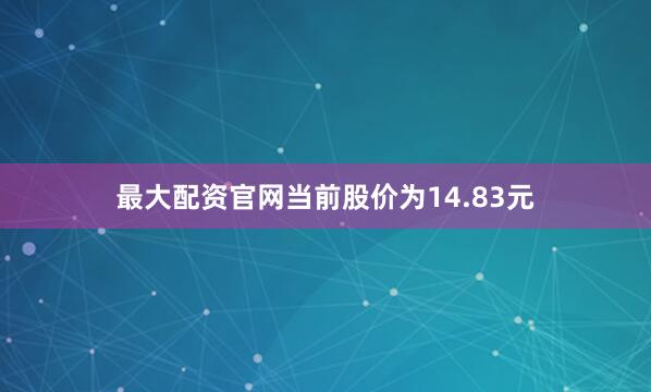 最大配资官网当前股价为14.83元