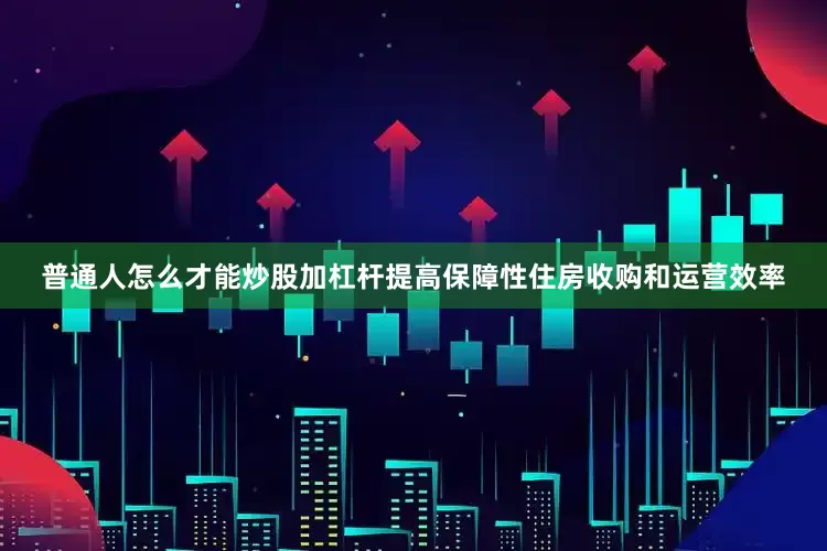 普通人怎么才能炒股加杠杆提高保障性住房收购和运营效率