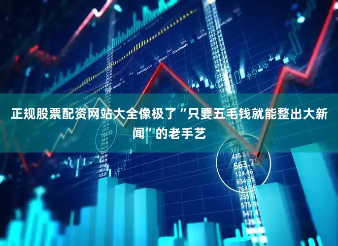 正规股票配资网站大全像极了“只要五毛钱就能整出大新闻”的老手艺