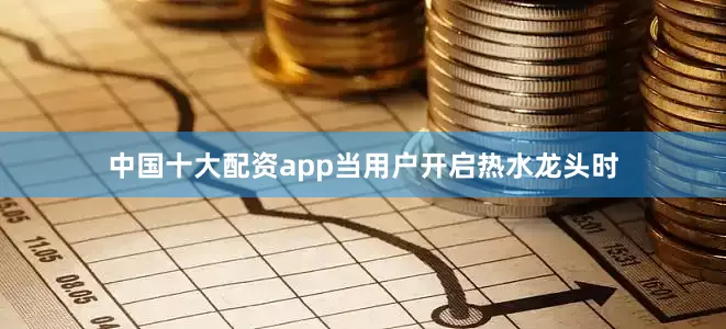 中国十大配资app当用户开启热水龙头时