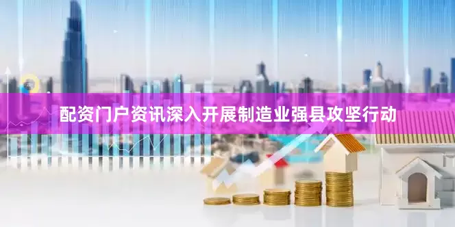 配资门户资讯深入开展制造业强县攻坚行动