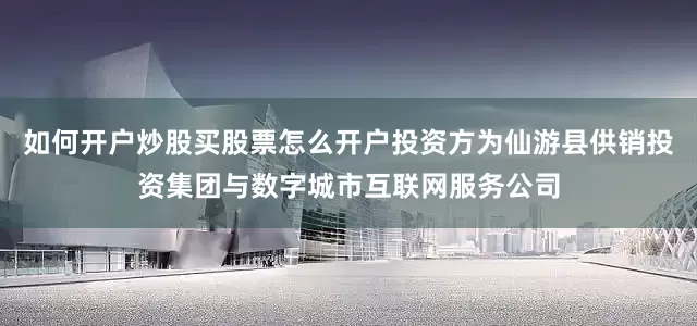 如何开户炒股买股票怎么开户投资方为仙游县供销投资集团与数字城市互联网服务公司