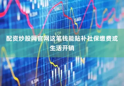 配资炒股网官网这笔钱能贴补社保缴费或生活开销