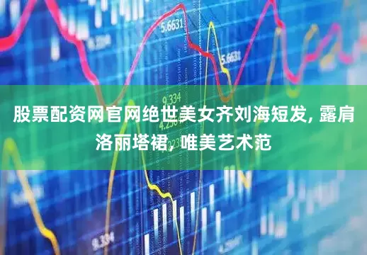 股票配资网官网绝世美女齐刘海短发, 露肩洛丽塔裙, 唯美艺术范