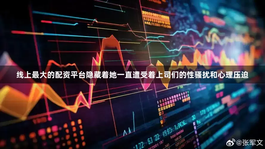 线上最大的配资平台隐藏着她一直遭受着上司们的性骚扰和心理压迫