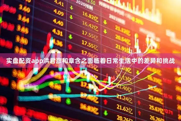 实盘配资app洪君彦和章含之面临着日常生活中的差异和挑战