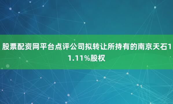 股票配资网平台点评公司拟转让所持有的南京天石11.11%股权