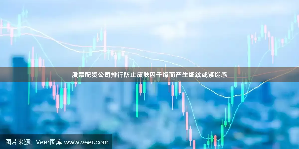 股票配资公司排行防止皮肤因干燥而产生细纹或紧绷感