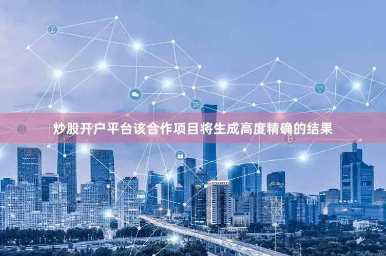 炒股开户平台该合作项目将生成高度精确的结果