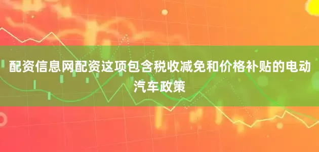 配资信息网配资这项包含税收减免和价格补贴的电动汽车政策