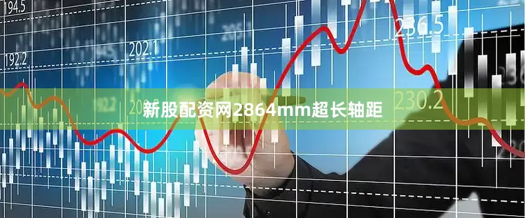 新股配资网2864mm超长轴距