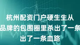杭州配资门户硬生生从合资品牌的包围圈里杀出了一条血路