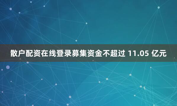 散户配资在线登录募集资金不超过 11.05 亿元