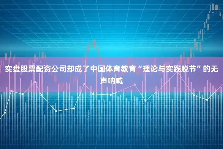实盘股票配资公司却成了中国体育教育“理论与实践脱节”的无声呐喊