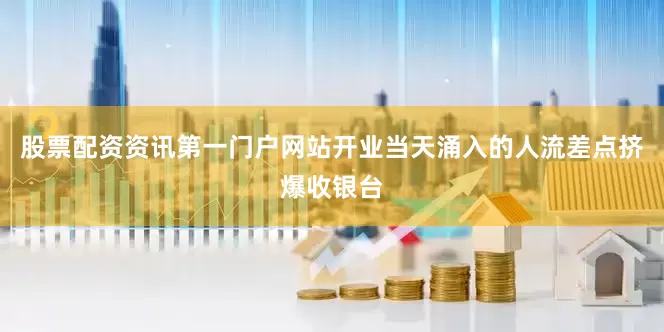 股票配资资讯第一门户网站开业当天涌入的人流差点挤爆收银台