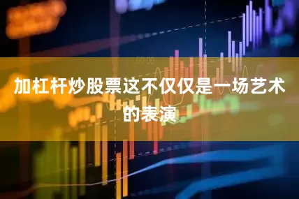 加杠杆炒股票这不仅仅是一场艺术的表演