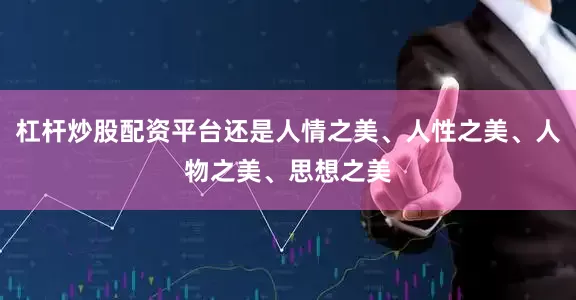 杠杆炒股配资平台还是人情之美、人性之美、人物之美、思想之美